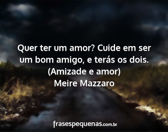 Meire Mazzaro - Quer ter um amor? Cuide em ser um bom amigo, e...