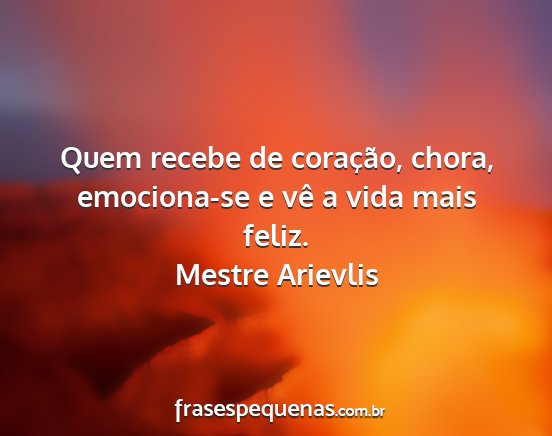 Mestre Arievlis - Quem recebe de coração, chora, emociona-se e...