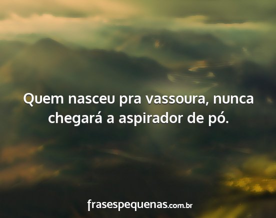 Quem nasceu pra vassoura, nunca chegará a...