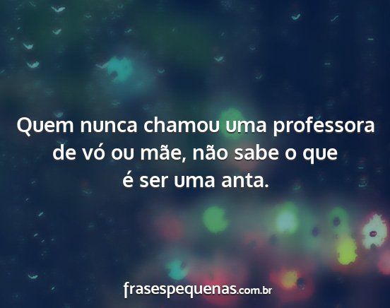 Quem nunca chamou uma professora de vó ou mãe,...