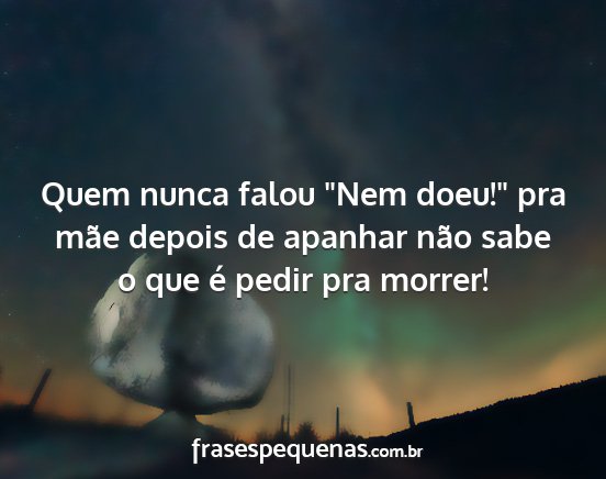 Quem nunca falou Nem doeu! pra mãe depois de...