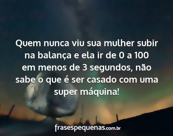 Quem nunca viu sua mulher subir na balança e ela...