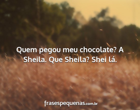 Quem pegou meu chocolate? A Sheila. Que Sheila?...