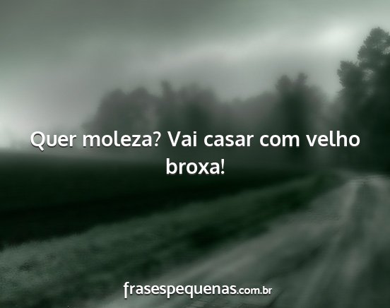 Quer moleza? Vai casar com velho broxa!...