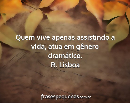 R. Lisboa - Quem vive apenas assistindo a vida, atua em...