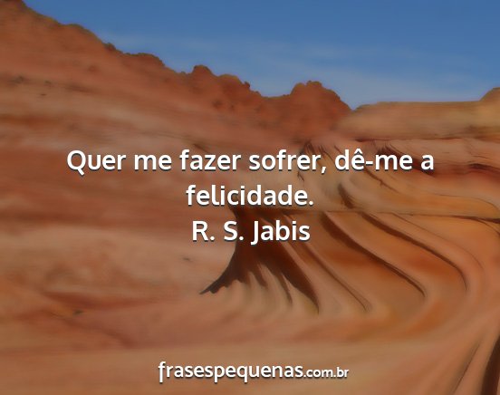 R. S. Jabis - Quer me fazer sofrer, dê-me a felicidade....