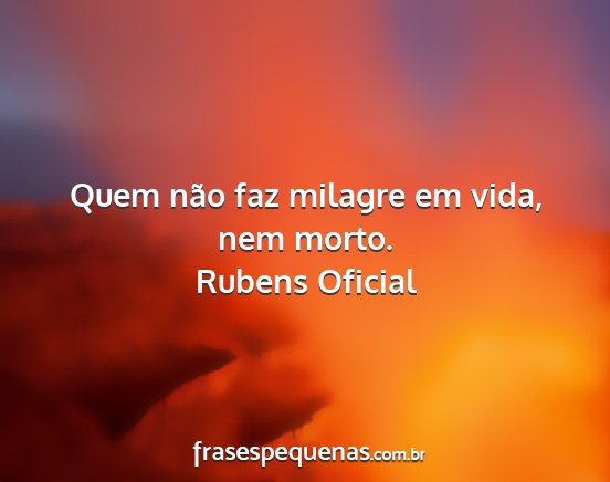 Rubens Oficial - Quem não faz milagre em vida, nem morto....