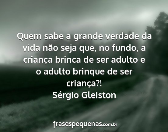 Sérgio Gleiston - Quem sabe a grande verdade da vida não seja que,...