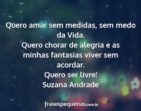 Suzana Andrade - Quero amar sem medidas, sem medo da Vida. Quero...