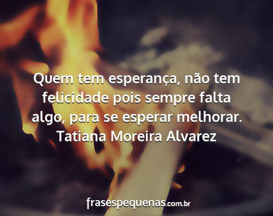 Tatiana Moreira Alvarez - Quem tem esperança, não tem felicidade pois...