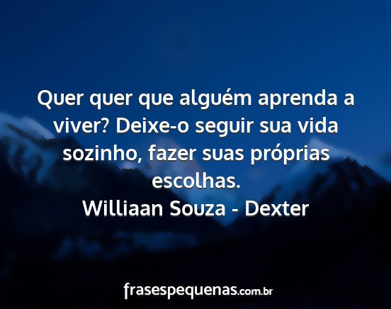 Williaan Souza - Dexter - Quer quer que alguém aprenda a viver? Deixe-o...