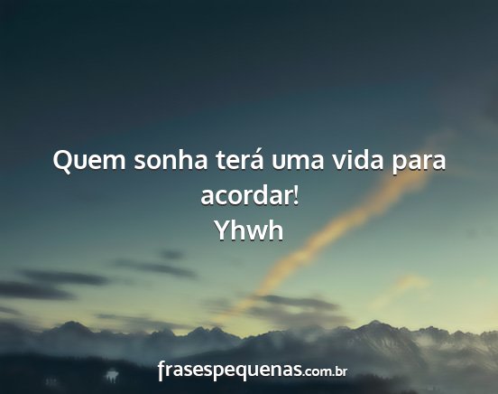 Yhwh - Quem sonha terá uma vida para acordar!...