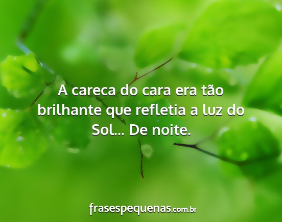 A careca do cara era tão brilhante que refletia...