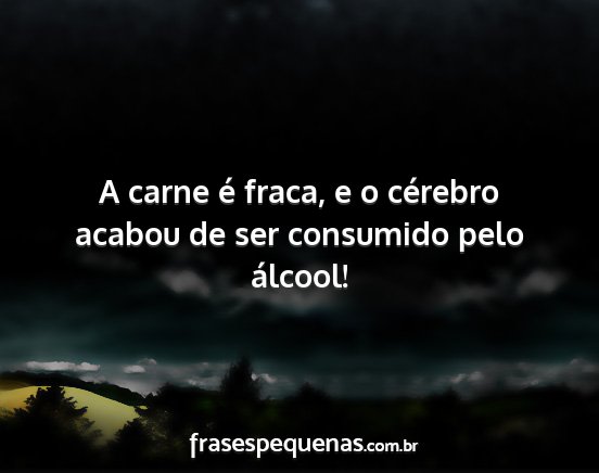 A carne é fraca, e o cérebro acabou de ser...