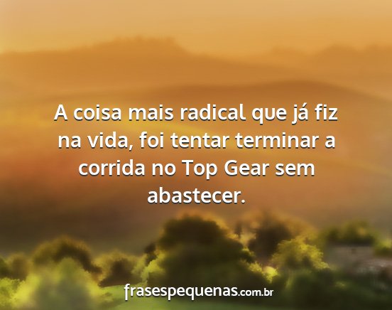 A coisa mais radical que já fiz na vida, foi...