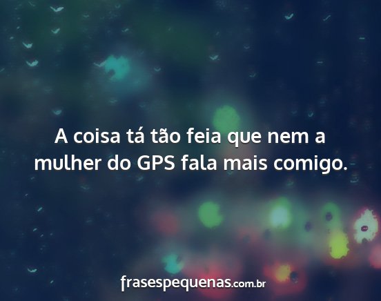 A coisa tá tão feia que nem a mulher do GPS...