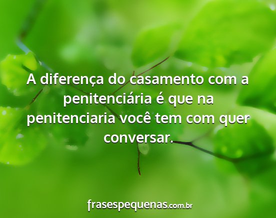 A diferença do casamento com a penitenciária é...