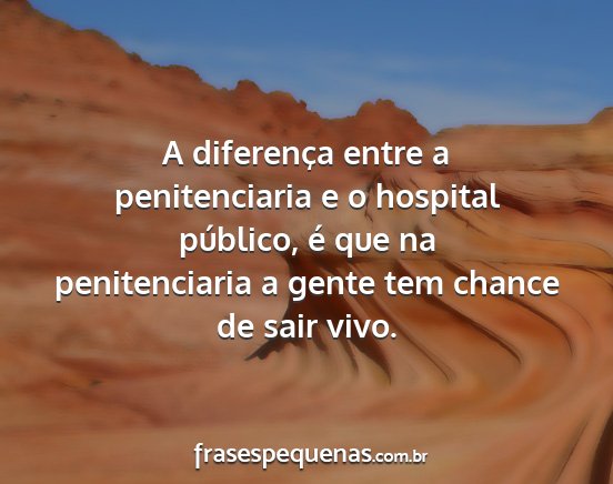 A diferença entre a penitenciaria e o hospital...