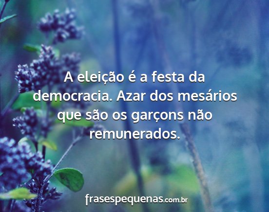 A eleição é a festa da democracia. Azar dos...