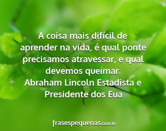 Abraham Lincoln Estadista e Presidente dos Eua - A coisa mais difícil de aprender na vida, é...