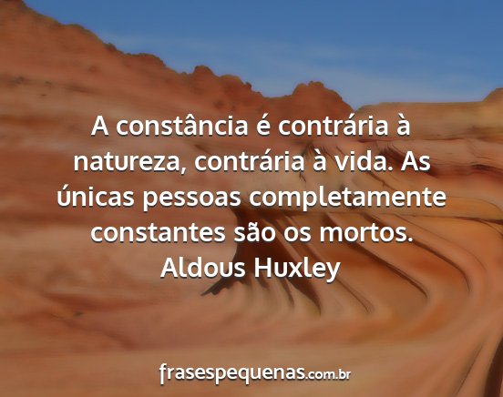 Aldous Huxley - A constância é contrária à natureza,...