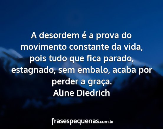 Aline Diedrich - A desordem é a prova do movimento constante da...