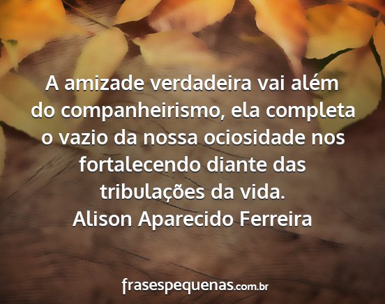Alison Aparecido Ferreira - A amizade verdadeira vai além do companheirismo,...