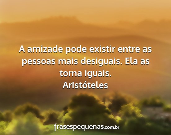 Aristóteles - A amizade pode existir entre as pessoas mais...