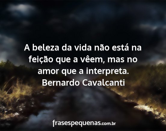 Bernardo Cavalcanti - A beleza da vida não está na feição que a...