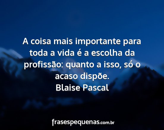 Blaise Pascal - A coisa mais importante para toda a vida é a...