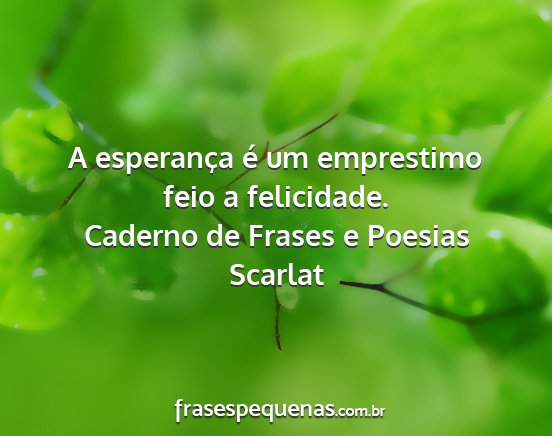 Caderno de Frases e Poesias Scarlat - A esperança é um emprestimo feio a felicidade....