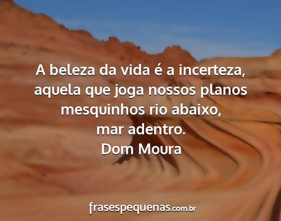 Dom Moura - A beleza da vida é a incerteza, aquela que joga...