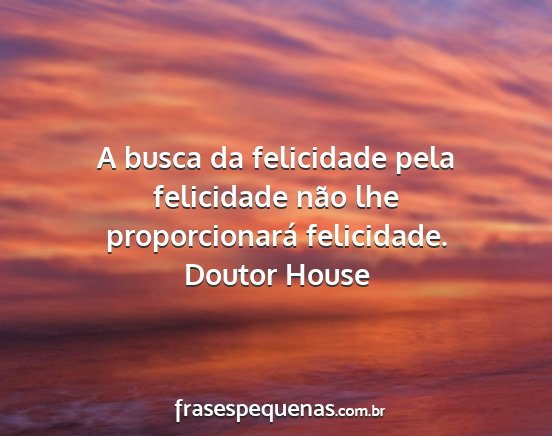 Doutor House - A busca da felicidade pela felicidade não lhe...