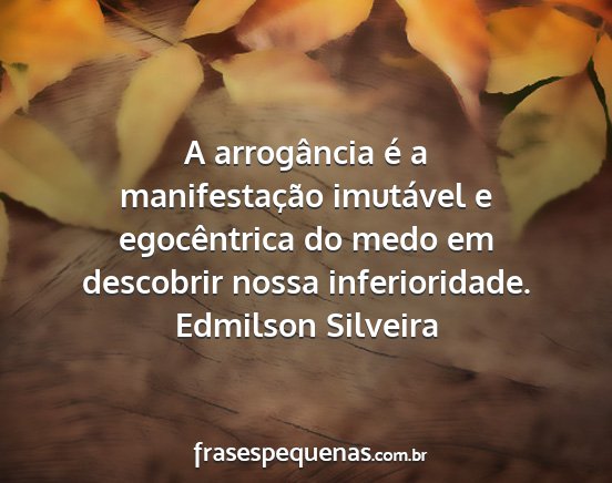 Edmilson Silveira - A arrogância é a manifestação imutável e...