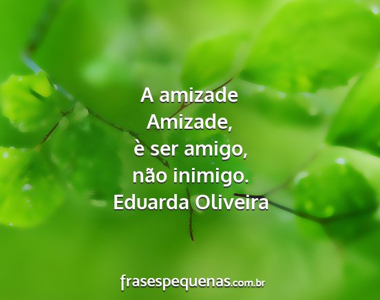 Eduarda Oliveira - A amizade Amizade, è ser amigo, não inimigo....