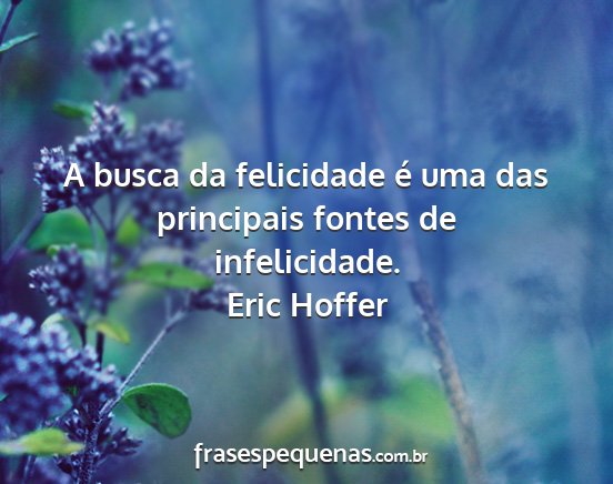Eric Hoffer - A busca da felicidade é uma das principais...