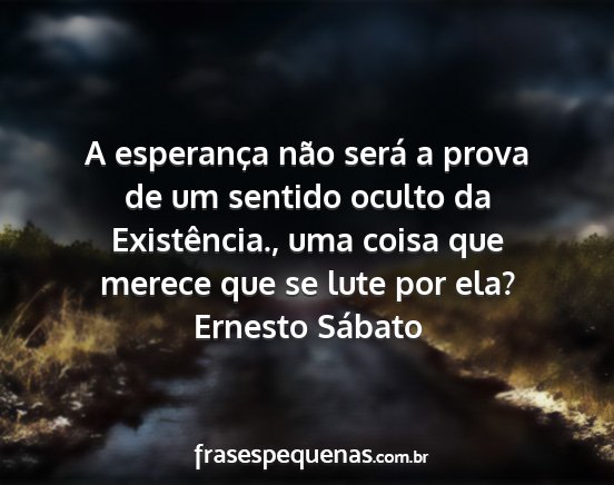 Ernesto Sábato - A esperança não será a prova de um sentido...