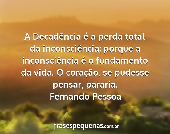 Fernando Pessoa - A Decadência é a perda total da inconsciência;...