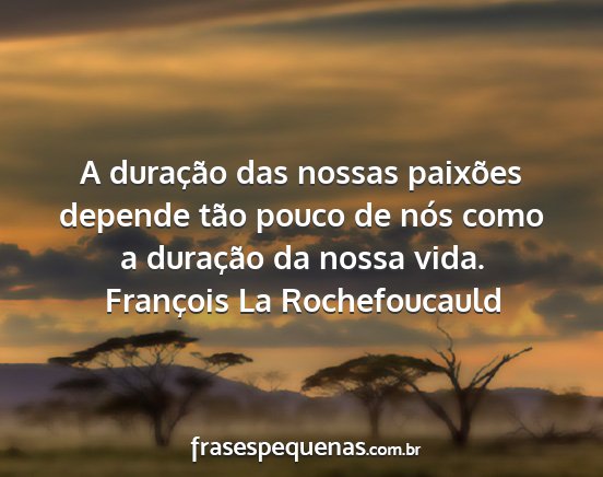 François La Rochefoucauld - A duração das nossas paixões depende tão...