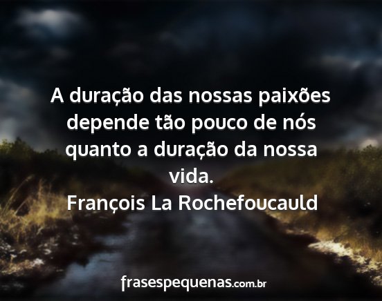 François La Rochefoucauld - A duração das nossas paixões depende tão...