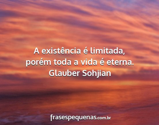 Glauber Sohjian - A existência é limitada, porém toda a vida é...