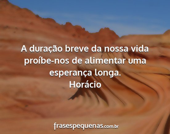 Horácio - A duração breve da nossa vida proíbe-nos de...