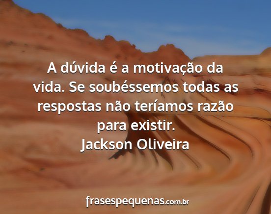 Jackson Oliveira - A dúvida é a motivação da vida. Se...