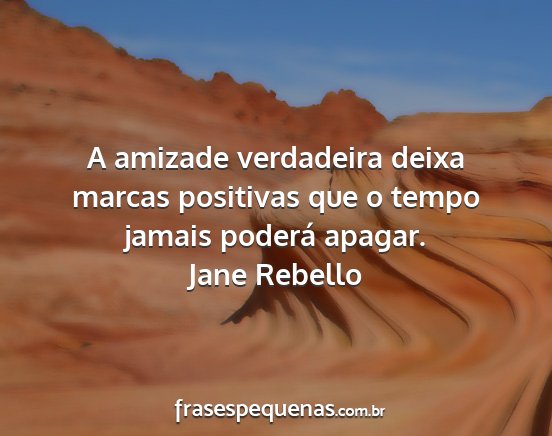 Jane Rebello - A amizade verdadeira deixa marcas positivas que o...