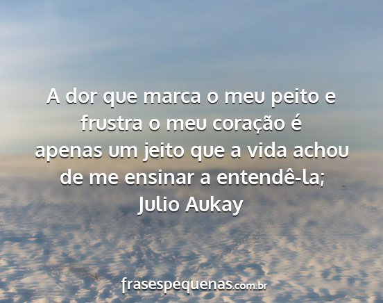 Julio Aukay - A dor que marca o meu peito e frustra o meu...