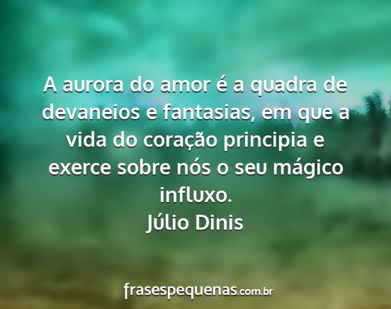 Júlio Dinis - A aurora do amor é a quadra de devaneios e...