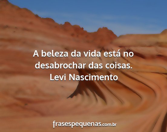 Levi Nascimento - A beleza da vida está no desabrochar das coisas....