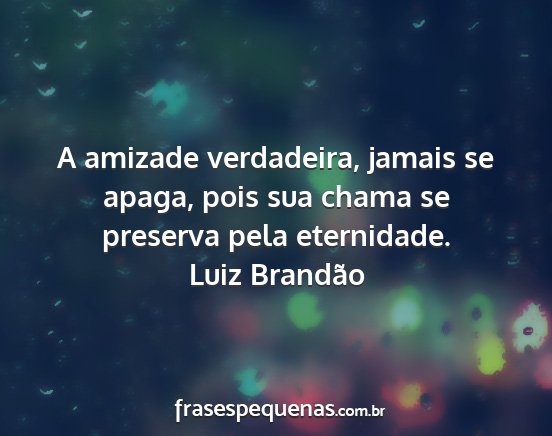 Luiz Brandão - A amizade verdadeira, jamais se apaga, pois sua...