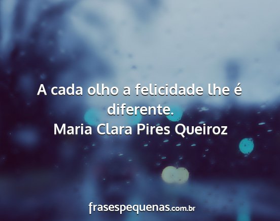 Maria Clara Pires Queiroz - A cada olho a felicidade lhe é diferente....