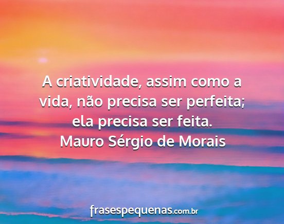 Mauro Sérgio de Morais - A criatividade, assim como a vida, não precisa...